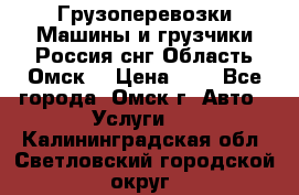 Грузоперевозки.Машины и грузчики.Россия.снг,Область.Омск. › Цена ­ 1 - Все города, Омск г. Авто » Услуги   . Калининградская обл.,Светловский городской округ 